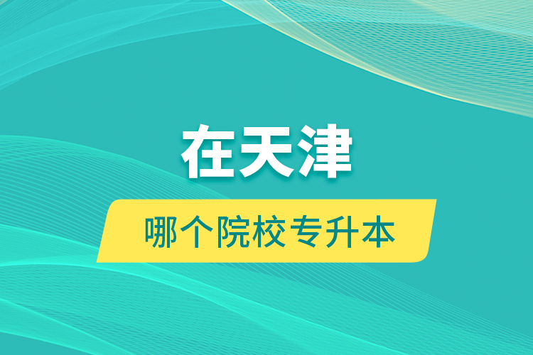 在天津哪個(gè)院校專升本？