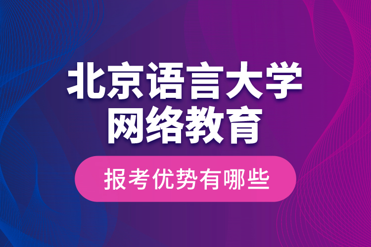 北京語言大學網(wǎng)絡(luò)教育報考優(yōu)勢有哪些？