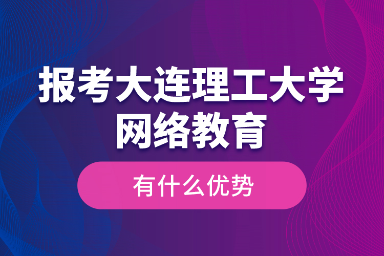 報考大連理工大學網(wǎng)絡(luò)教育有什么優(yōu)勢？