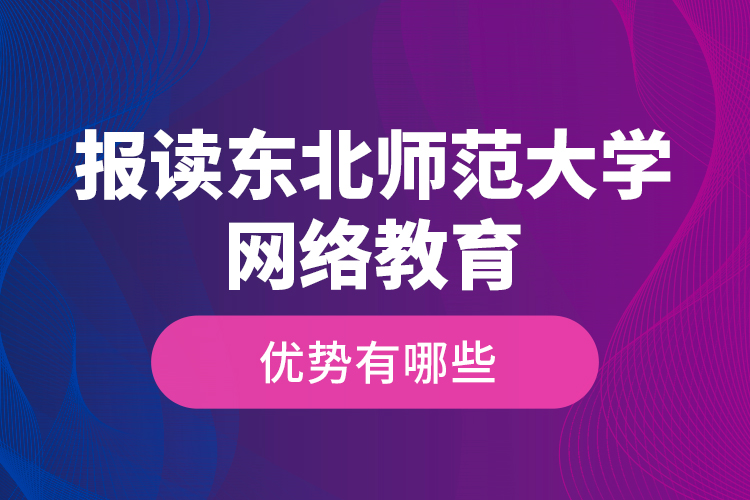 報(bào)讀東北師范大學(xué)網(wǎng)絡(luò)教育的優(yōu)勢有哪些？