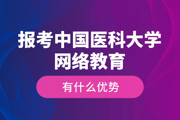 報考中國醫(yī)科大學網(wǎng)絡(luò)教育有什么優(yōu)勢？