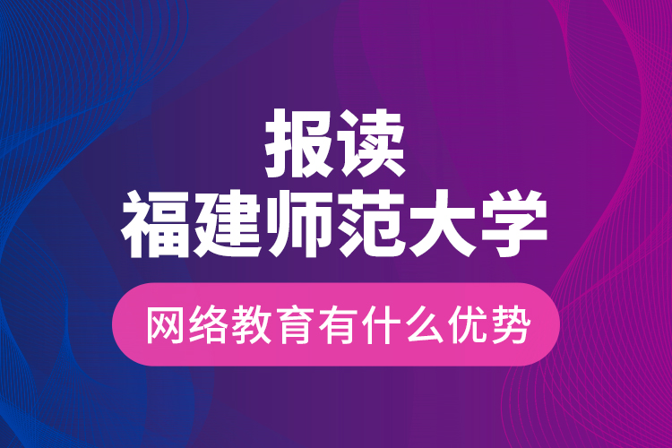 報(bào)讀福建師范大學(xué)網(wǎng)絡(luò)教育有什么優(yōu)勢(shì)？