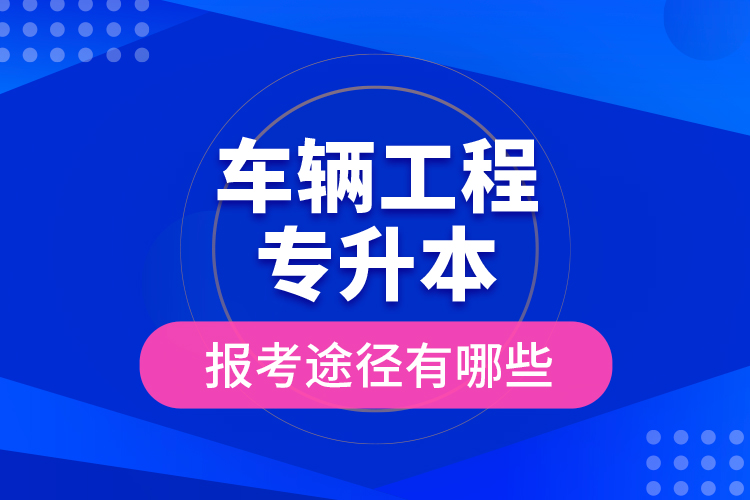 車輛工程專升本的報(bào)考途徑有哪些？