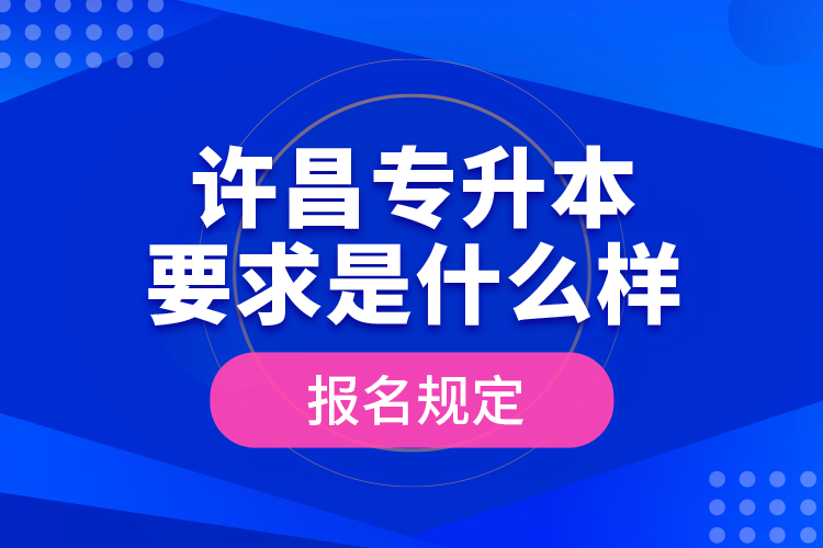 許昌專升本要求是什么樣的報(bào)名規(guī)定？