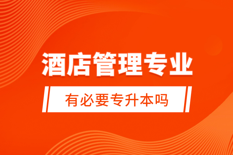 酒店管理專業(yè)有必要專升本嗎？