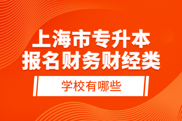上海市專升本報(bào)名財(cái)務(wù)財(cái)經(jīng)類學(xué)校有哪些？