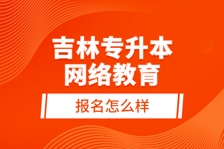 吉林專升本網(wǎng)絡(luò)教育報(bào)名怎么樣？