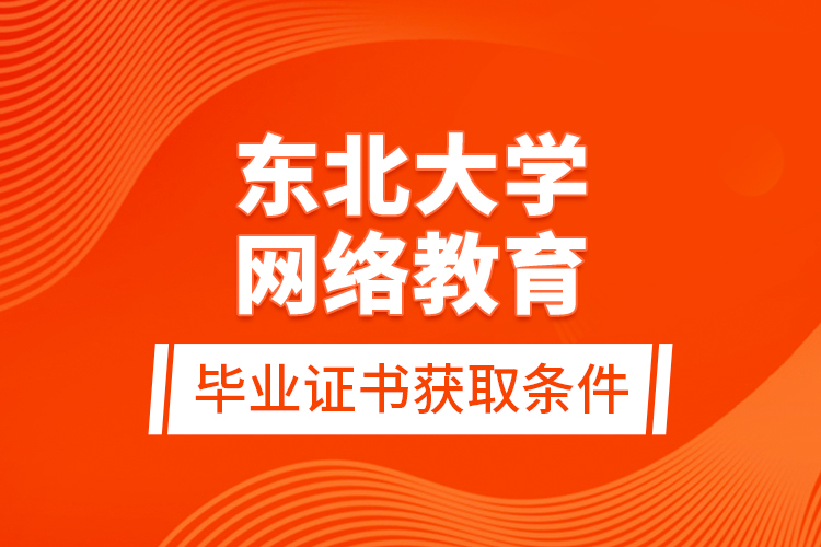 東北大學網(wǎng)絡教育畢業(yè)證書獲取條件？
