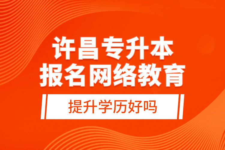 許昌專升本報(bào)名網(wǎng)絡(luò)教育提升學(xué)歷好嗎？