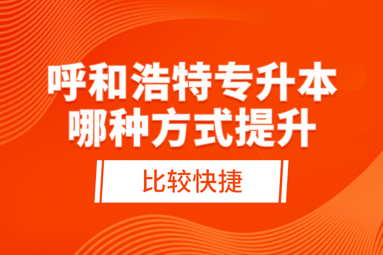 呼和浩特專升本哪種方式提升比較快捷？