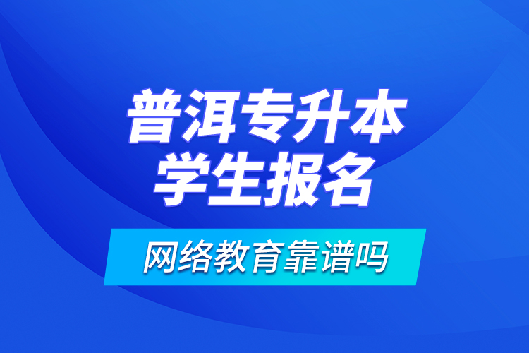 普洱專升本學(xué)生報名網(wǎng)絡(luò)教育靠譜嗎？