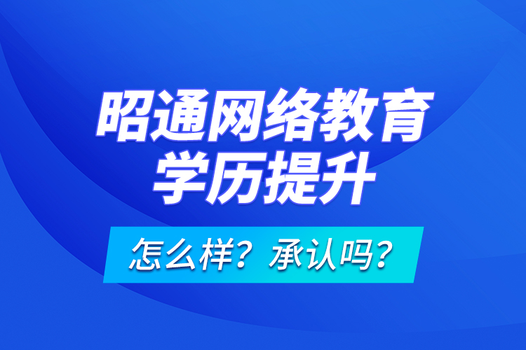 昭通網(wǎng)絡(luò)教育學(xué)歷提升怎么樣？承認嗎？