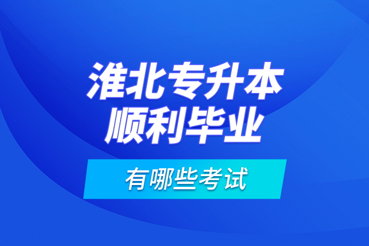 淮北專升本順利畢業(yè)有哪些考試？