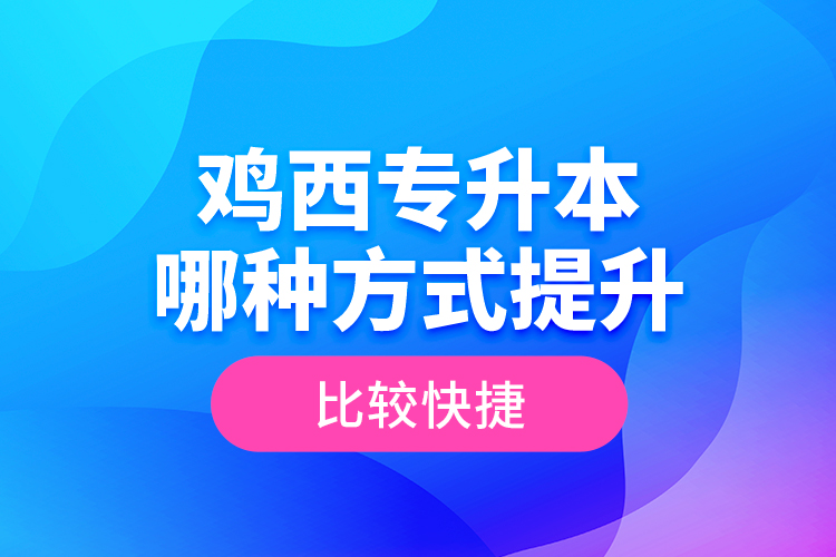 雞西專升本哪種方式提升比較快捷？