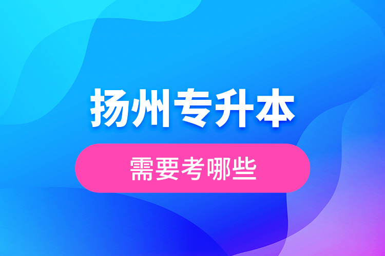 揚州專升本需要考哪些？