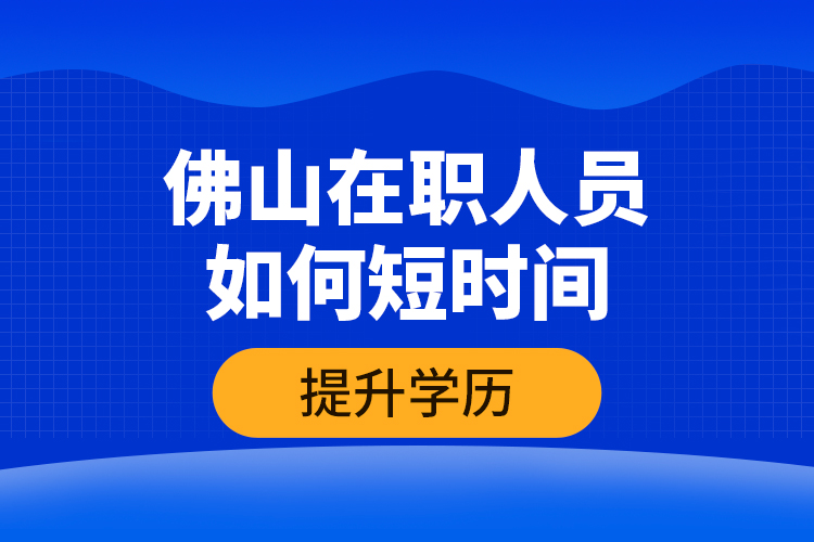 佛山在職人員如何短時(shí)間提升學(xué)歷？