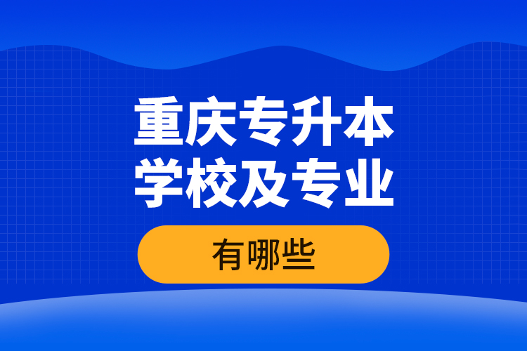 重慶專升本學校及專業(yè)有哪些？