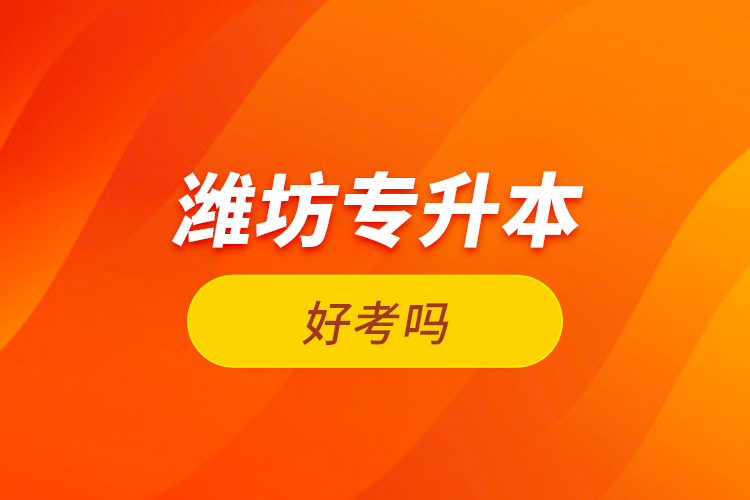 濰坊專升本好考嗎？