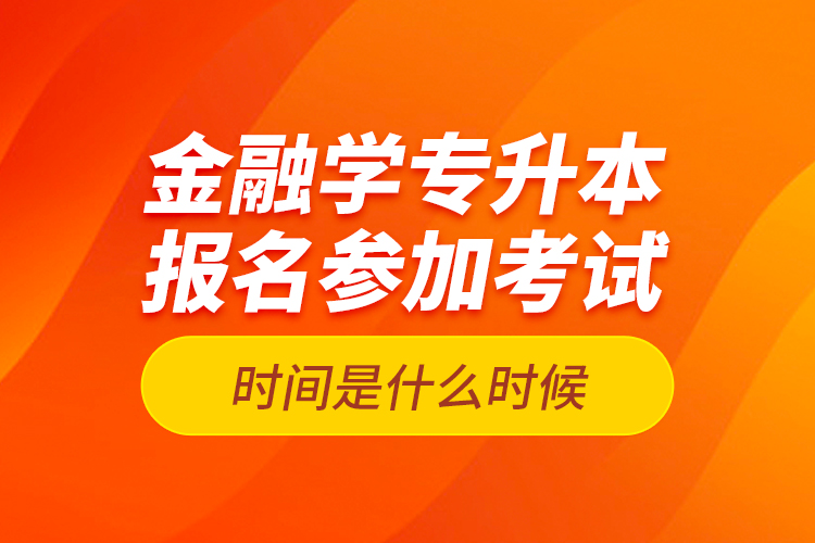 金融學專升本報名參加考試時間是什么時候？