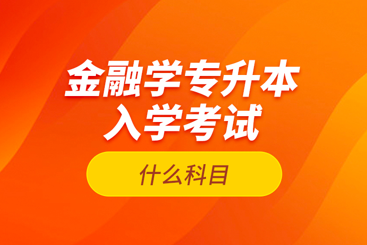 金融學(xué)專升本入學(xué)考試什么科目？