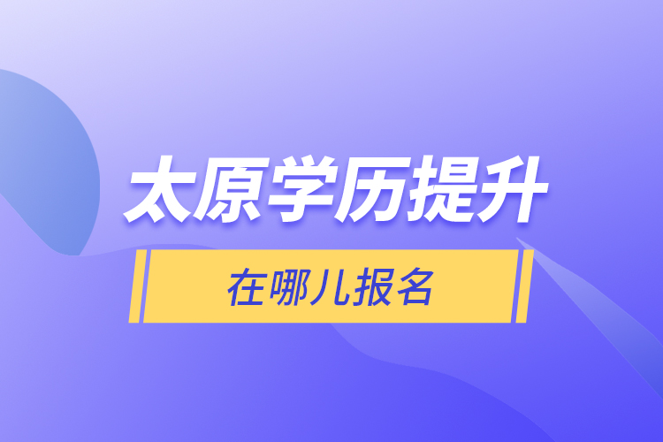 太原學(xué)歷提升在哪兒報名？