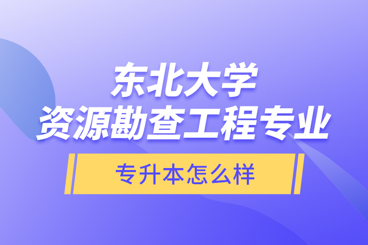 東北大學(xué)資源勘查工程專業(yè)專升本怎么樣？