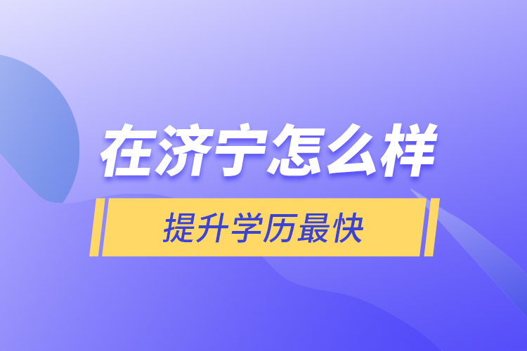 在濟寧怎么樣提升學(xué)歷最快？