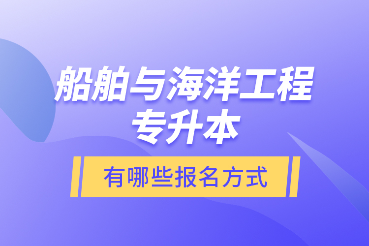 船舶與海洋工程專升本有哪些報名方式？