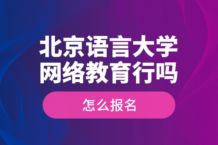 北京語言大學(xué)網(wǎng)絡(luò)教育行嗎？怎么報名？