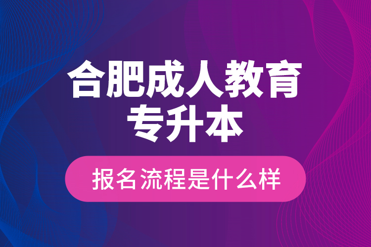 合肥成人教育專升本報(bào)名流程是什么樣？