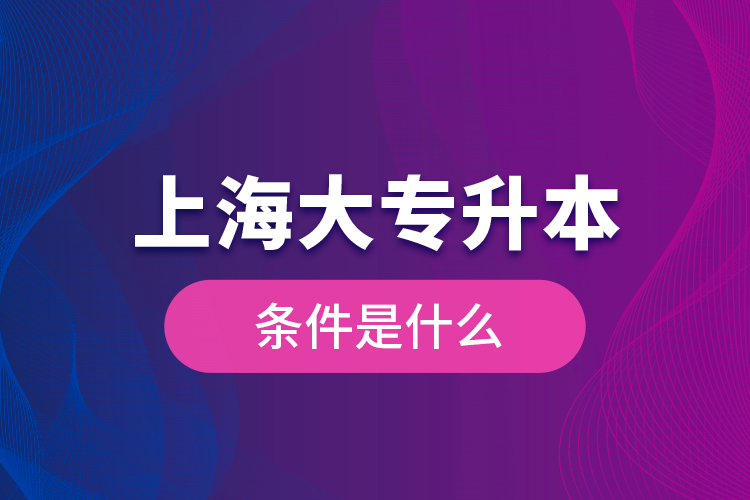 上海大專升本條件是什么？