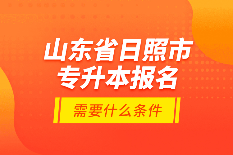 山東省日照市專升本報(bào)名需要什么條件？