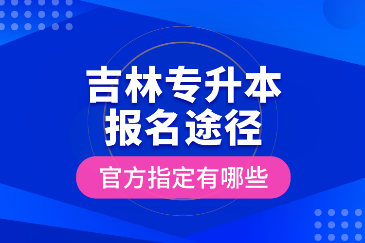 吉林專升本報(bào)名途徑官方指定有哪些？