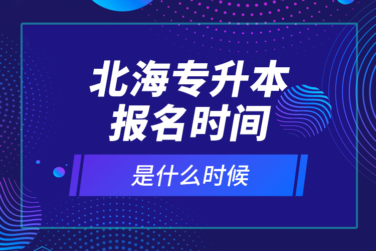 北海專升本報名時間是什么時候？