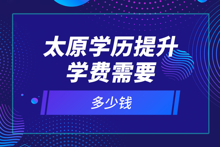 太原學(xué)歷提升學(xué)費需要多少錢？