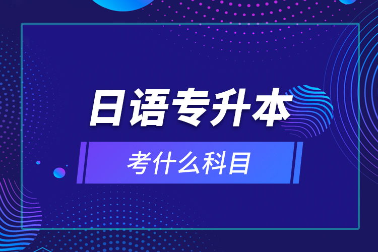 日語(yǔ)專升本考什么科目？