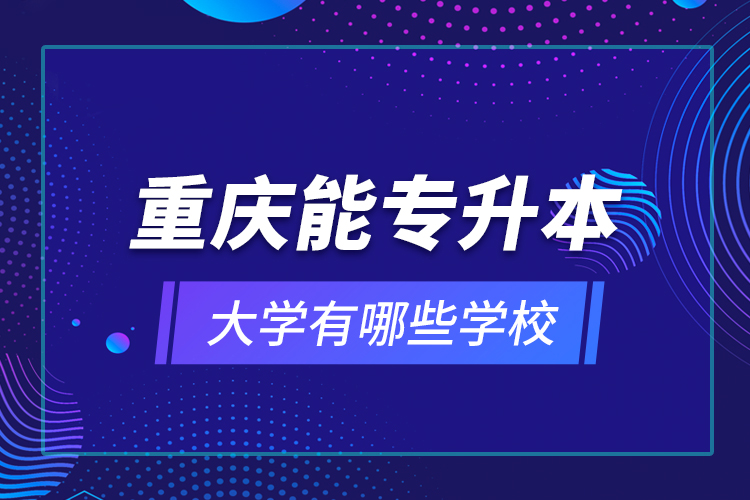 重慶能專升本的大學有哪些學校？