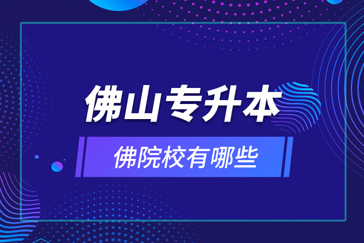 佛山專升本院校有哪些？