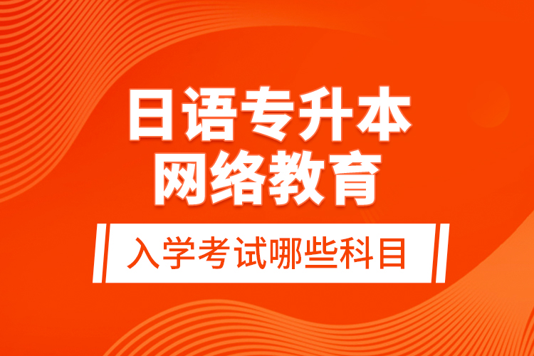 日語專升本網(wǎng)絡教育入學考試哪些科目？