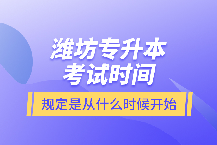 濰坊專升本考試時間規(guī)定是從什么時候開始？