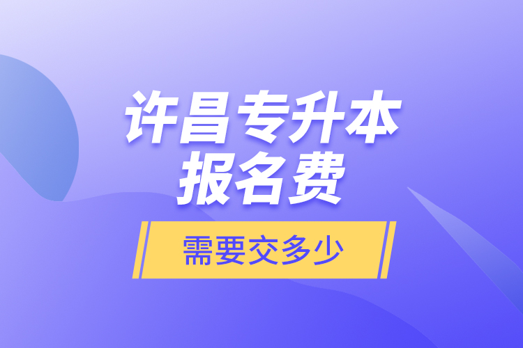 許昌專升本報(bào)名費(fèi)是需要交多少？