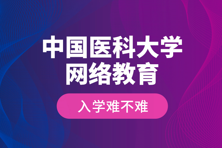 中國(guó)醫(yī)科大學(xué)網(wǎng)絡(luò)教育入學(xué)難不難？