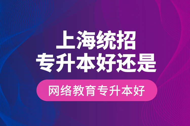 上海統(tǒng)招專升本好還是網(wǎng)絡教育專升本好？