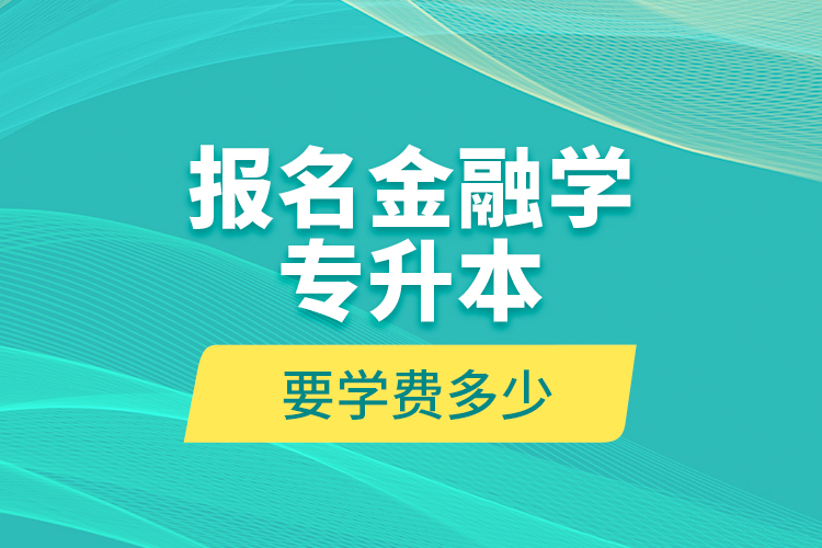 報名金融學專升本要學費多少？