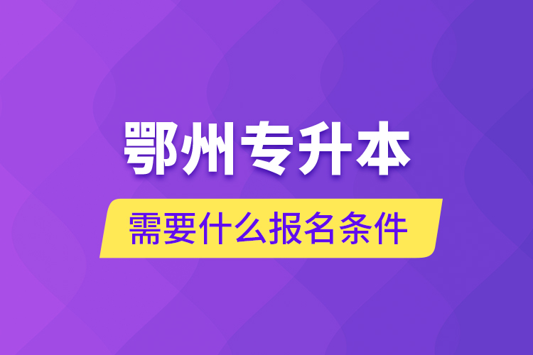 鄂州專升本需要什么報(bào)名條件？