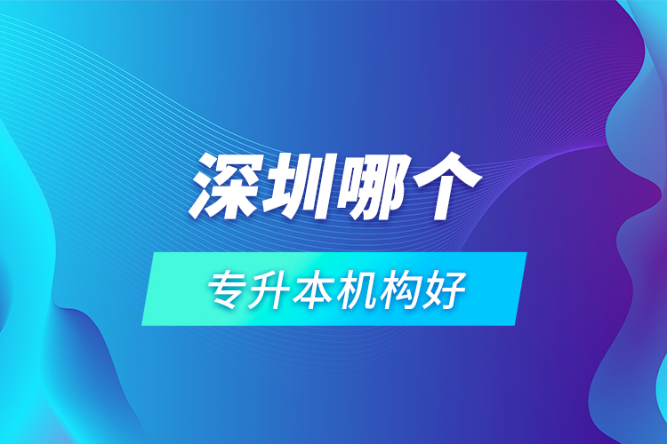 深圳哪個(gè)專升本機(jī)構(gòu)好？