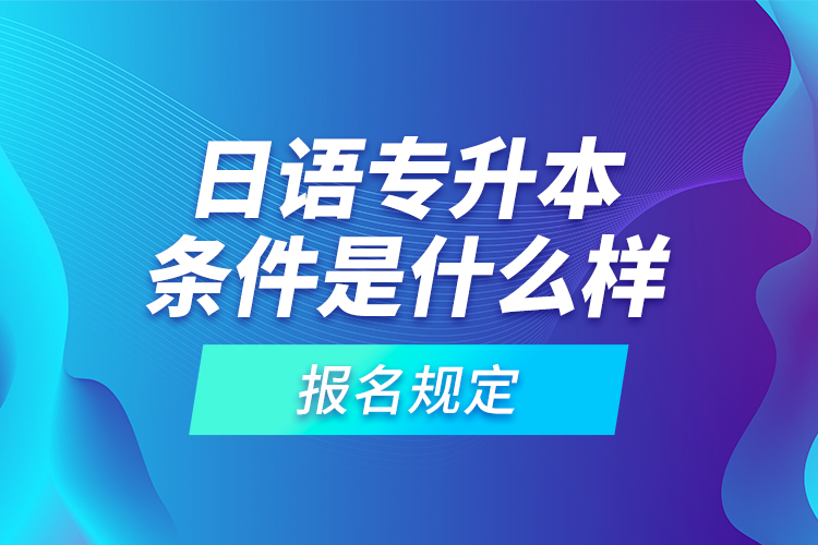 日語(yǔ)專(zhuān)升本條件是什么樣的報(bào)名規(guī)定？