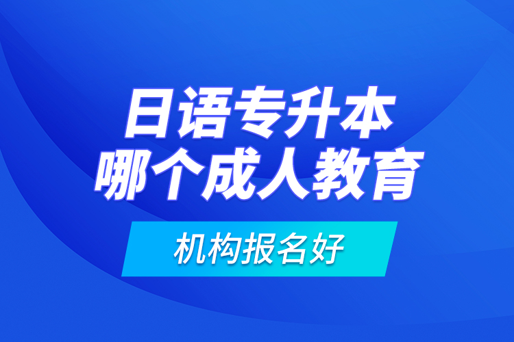 日語(yǔ)專升本哪個(gè)成人教育機(jī)構(gòu)報(bào)名好？