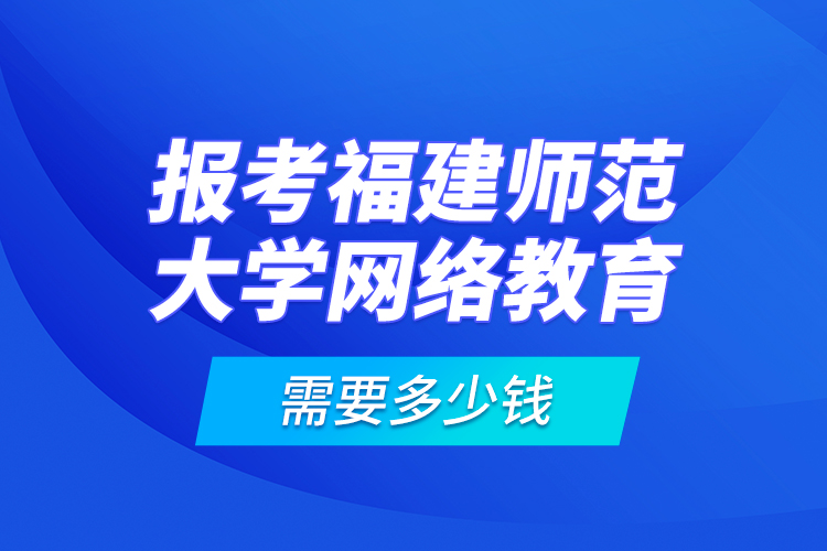 報考福建師范大學網(wǎng)絡(luò)教育需要多少錢？