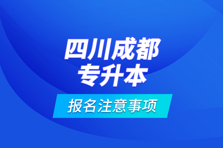 四川成都專升本報(bào)名注意事項(xiàng)